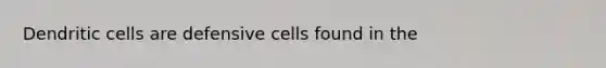 Dendritic cells are defensive cells found in the