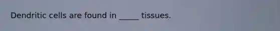 Dendritic cells are found in _____ tissues.
