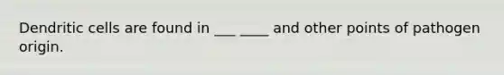 Dendritic cells are found in ___ ____ and other points of pathogen origin.