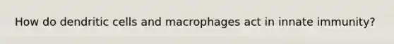 How do dendritic cells and macrophages act in innate immunity?