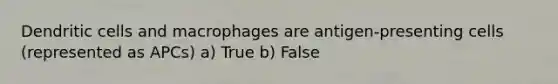 Dendritic cells and macrophages are antigen-presenting cells (represented as APCs) a) True b) False