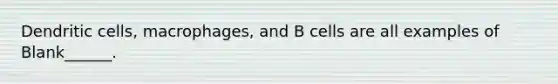 Dendritic cells, macrophages, and B cells are all examples of Blank______.