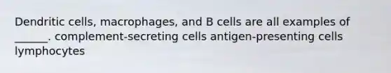 Dendritic cells, macrophages, and B cells are all examples of ______. complement-secreting cells antigen-presenting cells lymphocytes