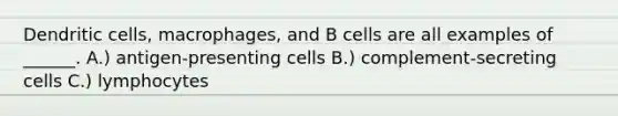 Dendritic cells, macrophages, and B cells are all examples of ______. A.) antigen-presenting cells B.) complement-secreting cells C.) lymphocytes