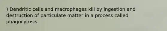 ) Dendritic cells and macrophages kill by ingestion and destruction of particulate matter in a process called phagocytosis.