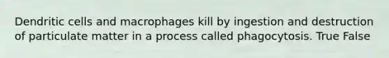 Dendritic cells and macrophages kill by ingestion and destruction of particulate matter in a process called phagocytosis. True False