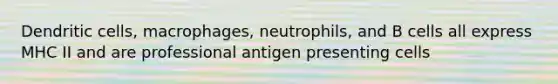 Dendritic cells, macrophages, neutrophils, and B cells all express MHC II and are professional antigen presenting cells