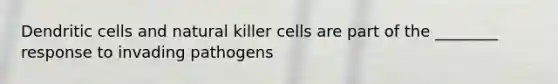 Dendritic cells and natural killer cells are part of the ________ response to invading pathogens