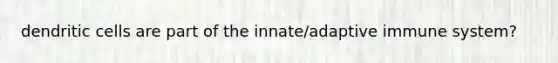 dendritic cells are part of the innate/adaptive immune system?