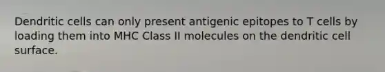 Dendritic cells can only present antigenic epitopes to T cells by loading them into MHC Class II molecules on the dendritic cell surface.