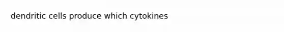 dendritic cells produce which cytokines