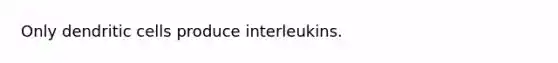 Only dendritic cells produce interleukins.