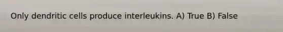 Only dendritic cells produce interleukins. A) True B) False