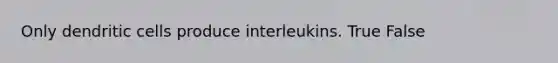 Only dendritic cells produce interleukins. True False