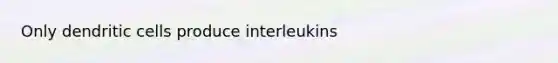 Only dendritic cells produce interleukins