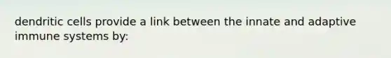 dendritic cells provide a link between the innate and adaptive immune systems by: