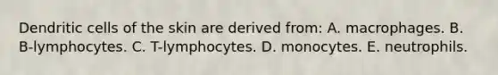 Dendritic cells of the skin are derived from: A. macrophages. B. B-lymphocytes. C. T-lymphocytes. D. monocytes. E. neutrophils.