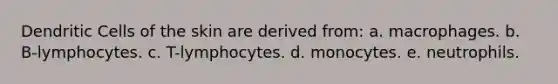 Dendritic Cells of the skin are derived from: a. macrophages. b. B-lymphocytes. c. T-lymphocytes. d. monocytes. e. neutrophils.