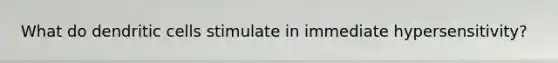 What do dendritic cells stimulate in immediate hypersensitivity?