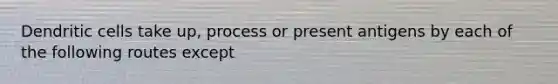 Dendritic cells take up, process or present antigens by each of the following routes except