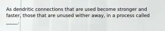 As dendritic connections that are used become stronger and faster, those that are unused wither away, in a process called _____.