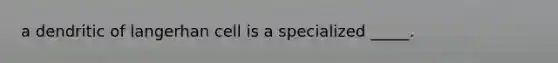a dendritic of langerhan cell is a specialized _____.