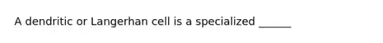 A dendritic or Langerhan cell is a specialized ______