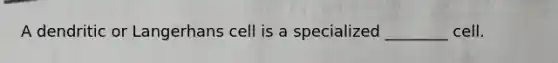 A dendritic or Langerhans cell is a specialized ________ cell.