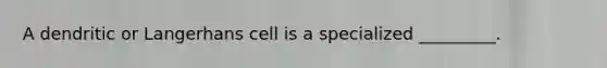 A dendritic or Langerhans cell is a specialized _________.