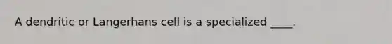 A dendritic or Langerhans cell is a specialized ____.