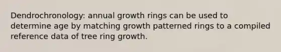 Dendrochronology: annual growth rings can be used to determine age by matching growth patterned rings to a compiled reference data of tree ring growth.