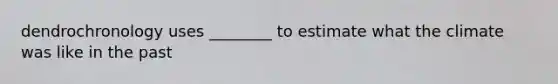 dendrochronology uses ________ to estimate what the climate was like in the past