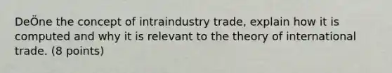 DeÖne the concept of intraindustry trade, explain how it is computed and why it is relevant to the theory of international trade. (8 points)