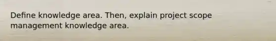 Deﬁne knowledge area. Then, explain project scope management knowledge area.