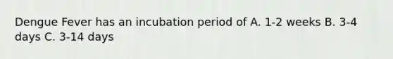 Dengue Fever has an incubation period of A. 1-2 weeks B. 3-4 days C. 3-14 days