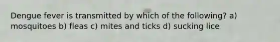 Dengue fever is transmitted by which of the following? a) mosquitoes b) fleas c) mites and ticks d) sucking lice