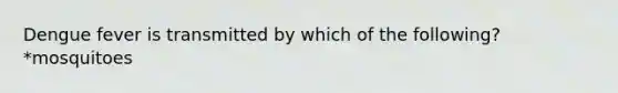 Dengue fever is transmitted by which of the following? *mosquitoes