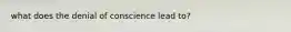 what does the denial of conscience lead to?