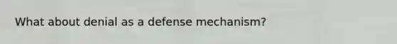 What about denial as a defense mechanism?