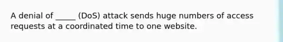 A denial of _____ (DoS) attack sends huge numbers of access requests at a coordinated time to one website.