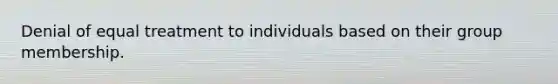 Denial of equal treatment to individuals based on their group membership.