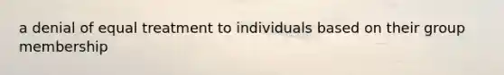 a denial of equal treatment to individuals based on their group membership