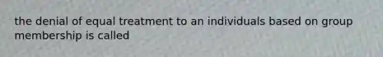 the denial of equal treatment to an individuals based on group membership is called