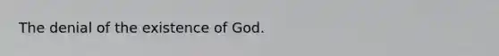 The denial of the existence of God.