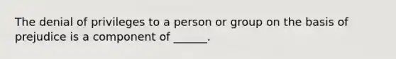 The denial of privileges to a person or group on the basis of prejudice is a component of ______.