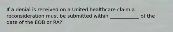 If a denial is received on a United healthcare claim a reconsideration must be submitted within ____________ of the date of the EOB or RA?