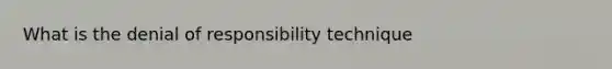 What is the denial of responsibility technique