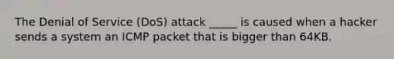 The Denial of Service (DoS) attack _____ is caused when a hacker sends a system an ICMP packet that is bigger than 64KB.