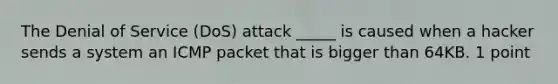 The Denial of Service (DoS) attack _____ is caused when a hacker sends a system an ICMP packet that is bigger than 64KB. 1 point