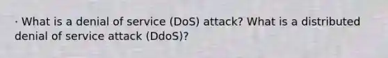 · What is a denial of service (DoS) attack? What is a distributed denial of service attack (DdoS)?